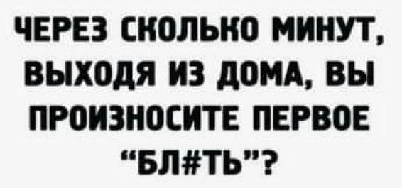 ЧЕРЕЗ СКОЛЬКО МИНУТ выходя ИЗ дОМА ВЫ ПРОИЗНОСИТЕ ПЕРВОЕ БЛТЬ