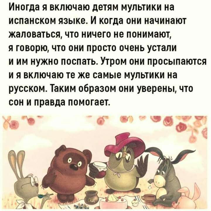 Иногда я включаю детям мультики на испанском языке И когда они начинают жаловаться что ничего не понимают я говорю что они просто очень устали и им нужно поспать Утром они просыпаются и я включаю те же самые мультики на русском Таким образом они уверены что сон и правда помогает _ б ОФЧ ЗС