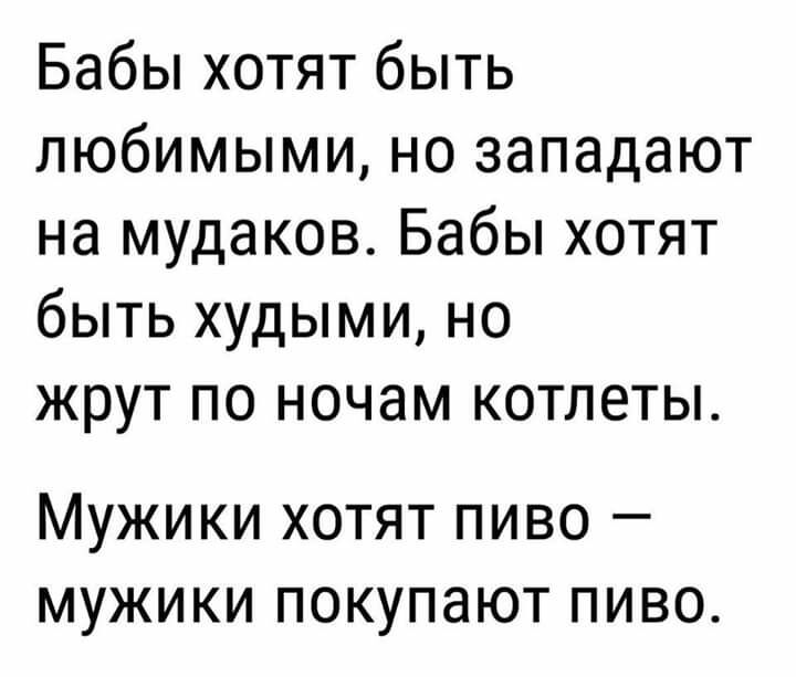 Бабы хотят быть любимыми но западают на мудаков Бабы хотят быть худыми но жрут по ночам котлеты Мужики хотят пиво мужики покупают пиво