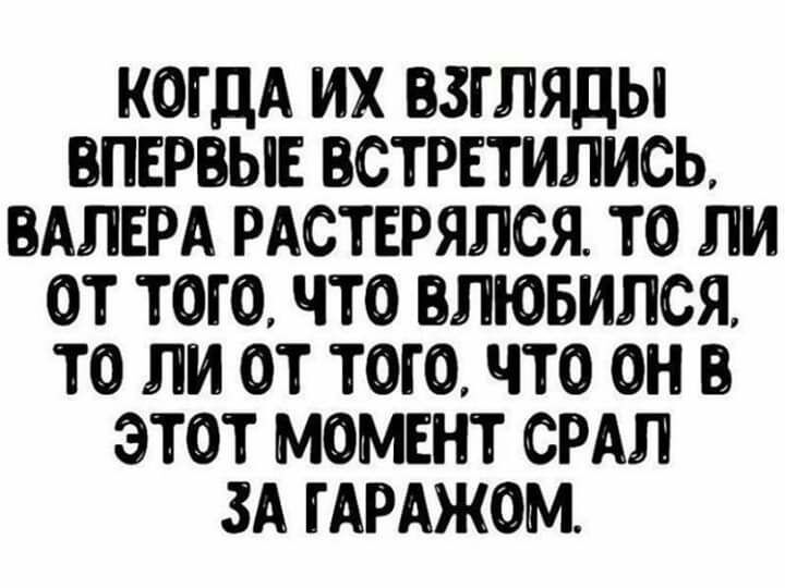КОГДА ИХ ВЗГЛЯДЫ ВПЕРВЫЕ ВСТРЕТИПИСЬ ВАЛЕРА РАСТЕРЯЛСЯ ТО ЛИ ОТ ТОГО ЧТО БЛЮБИЛСЯ ТО ЛИ ОТ ТОГО ЧТО ОН ЭТОТ МОМЕНТ СРАЛ ЗА ГАРАЖОМ