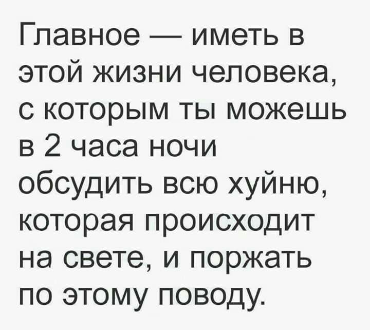 Главное иметь в этой жизни человека с которым ты можешь в 2 часа ночи обсудить всю хуйню которая происходит на свете и поржать по этому поводу