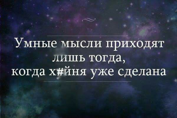 Умные МЫСЛИ ПРйХОДЯТ лишь тогда когда хйня уже сделана