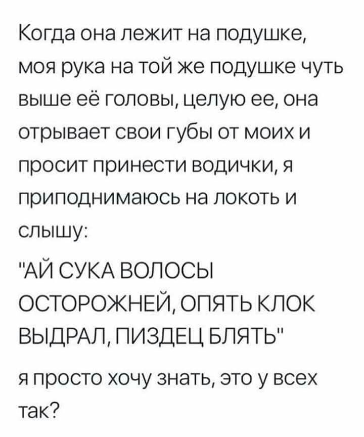 Когда она лежит на подушке моя рука на той же подушке чуть выше её головы целую ее она отрывает свои губы от моих и просит принести водички я приподнимаюсь на локоть и слышу АЙ СУКА волосы осторожнви опять клок ВЫДРАЛ ПИЗДЕЦ БЛЯТЬ я просто хочу знать это у всех так