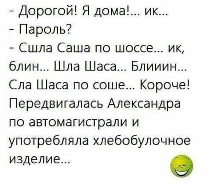 Дорогой Я дома ик Пароль Сшла Саша по шоссе ик блин Шла Шаса Блииин Сла Шаса по соше Короче Передвигалась Александра по автомагистрали и употребляла хлебобулочное изделие 9