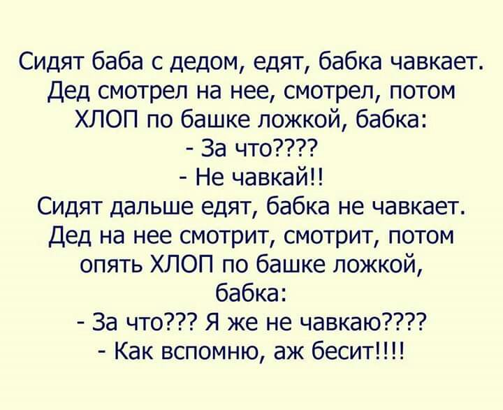 Сидят баба с дедом едят бабка чавкает Дед смотрел на нее смотрел потом ХЛОП по башке ложкой бабка За что Не чавкай Сидят дальше едят бабка не чавкает Дед на нее смотрит смотрит потом опять ХЛОП по башке ложкой бабка За что Я же не чавкаю Как вспомню аж бесит