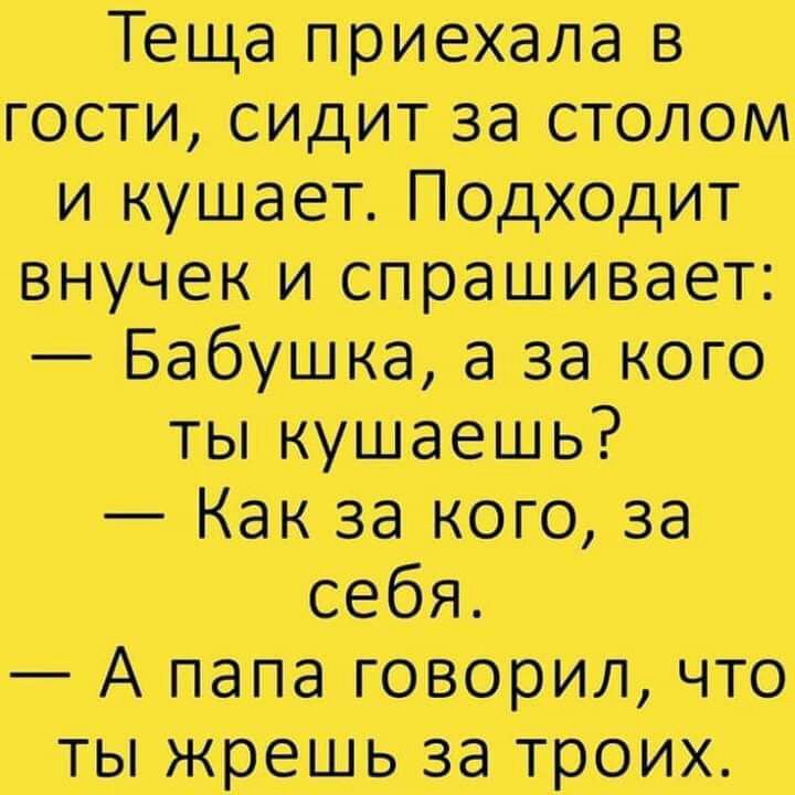 Теща приехала в гости сидит за столом и кушает Подходит внучек и спрашивает Бабушка а за кого ты кушаешь Как за кого за себя А папа говорил что ты жрешь за троих