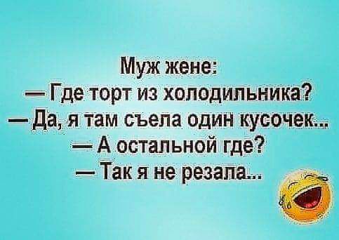 Муж жене Где торт из холодильника Да я гам съела один кусочек А остальной где Так я не резала