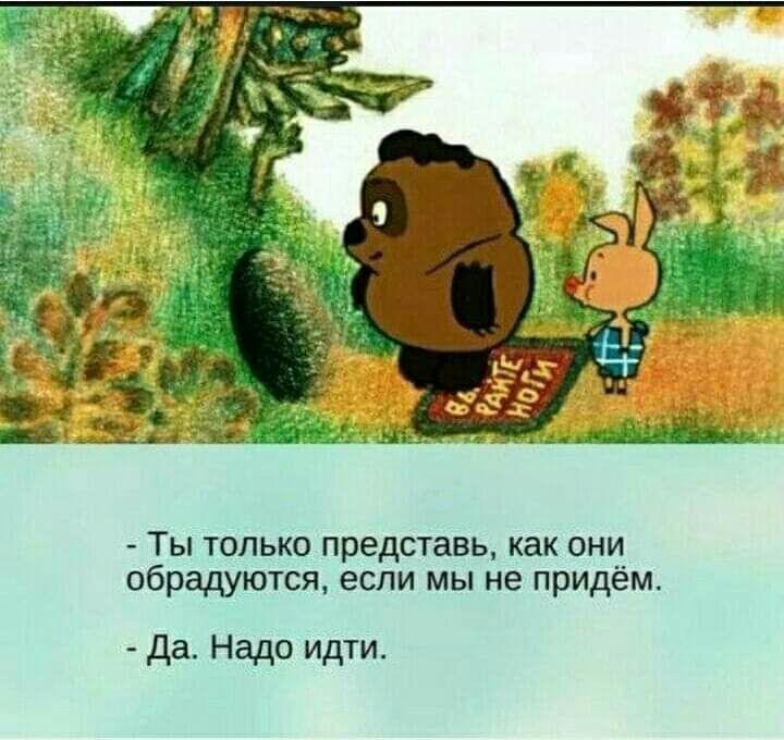 Ты только представь как они обрадуются если мы не придём да Надо идти