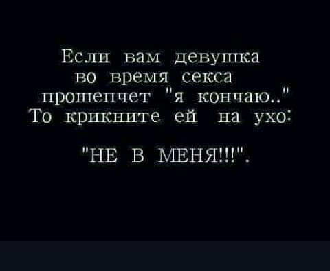 Если вам девушка во время секса прошепчет я кончено То крикните ей на ухо НЕ В МЕНЯ