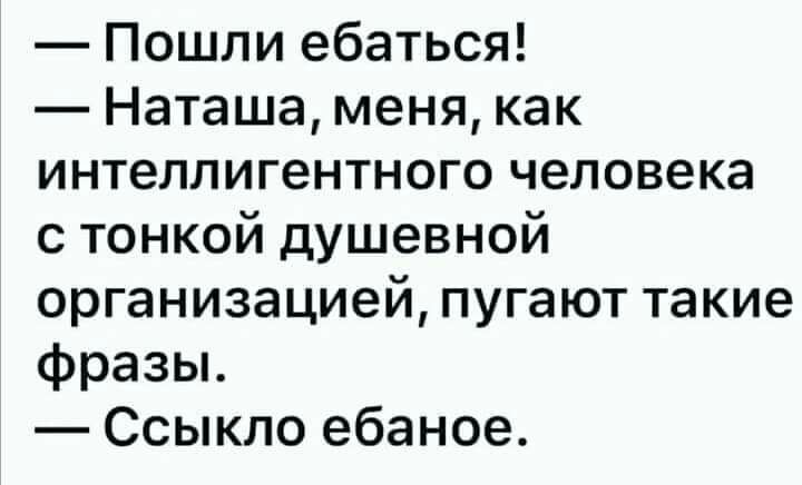 Пошли ебаться Наташа меня как интеллигентного человека с тонкой душевной организацией пугают такие фразы Ссыкло ебаное