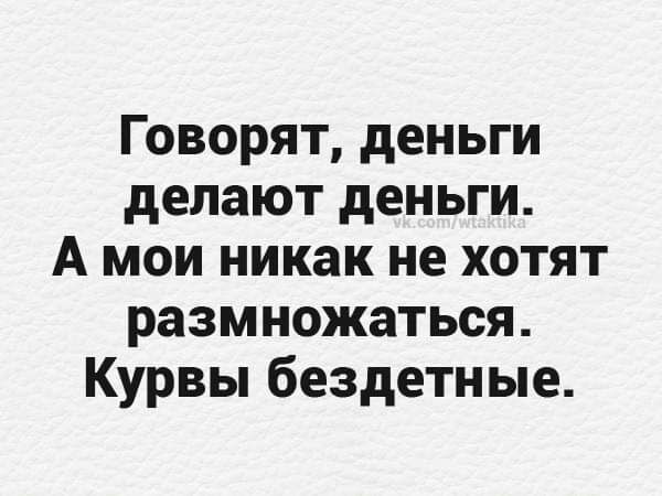 Говорят деньги делают деньги А мои никак не хотят размножаться Курвы бездетные