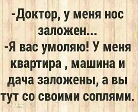 Доктор у меня нос заложен Я вас умоляю У меня квартира машина и дача заложены а вы тут со своими соплями