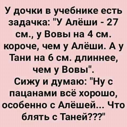 У дочки в учебнике есть задачка У Алёши 27 см у Вовы на 4 см короче чем у Алёши А у Тани на 6 см длиннее чем у Вовы Сижу и думаю Ну с пацанами всё хорошо особенно с Алёшей Что блять с Таней
