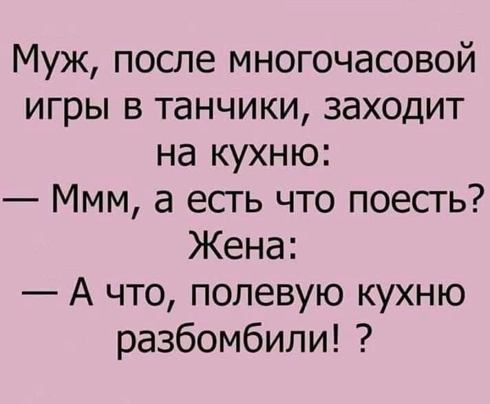 Муж после многочасовой игры в танчики заходит на кухню Ммм а есть что поесть Жена А что полевую кухню разбомбили