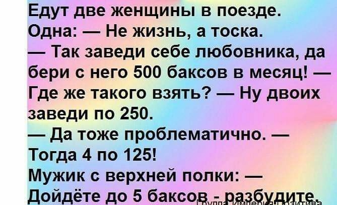 Едут две женщины в поезде Одна Не жизнь а тоска Так заведи себе любовника да бери него 500 баксов в месяц Где же такого взять Ну двоих заведи по 250 да тоже проблематично Тогда 4 по 125 Мужик верхней попки дойдёте до 5 баксов рдэдмдшеь
