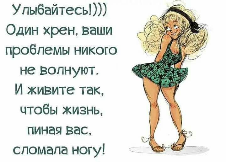 Упыбайтесь Один хрен ваши проблемы никого не волнуют И живите так чтобы жизнь пиная вас спомапа ногу