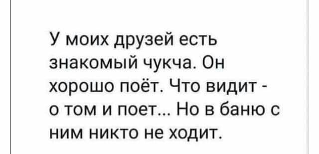 У моих друзей есть знакомый чукча Он хорошо поёт Что видит о том и поет Но в баню с ним никто не ходит