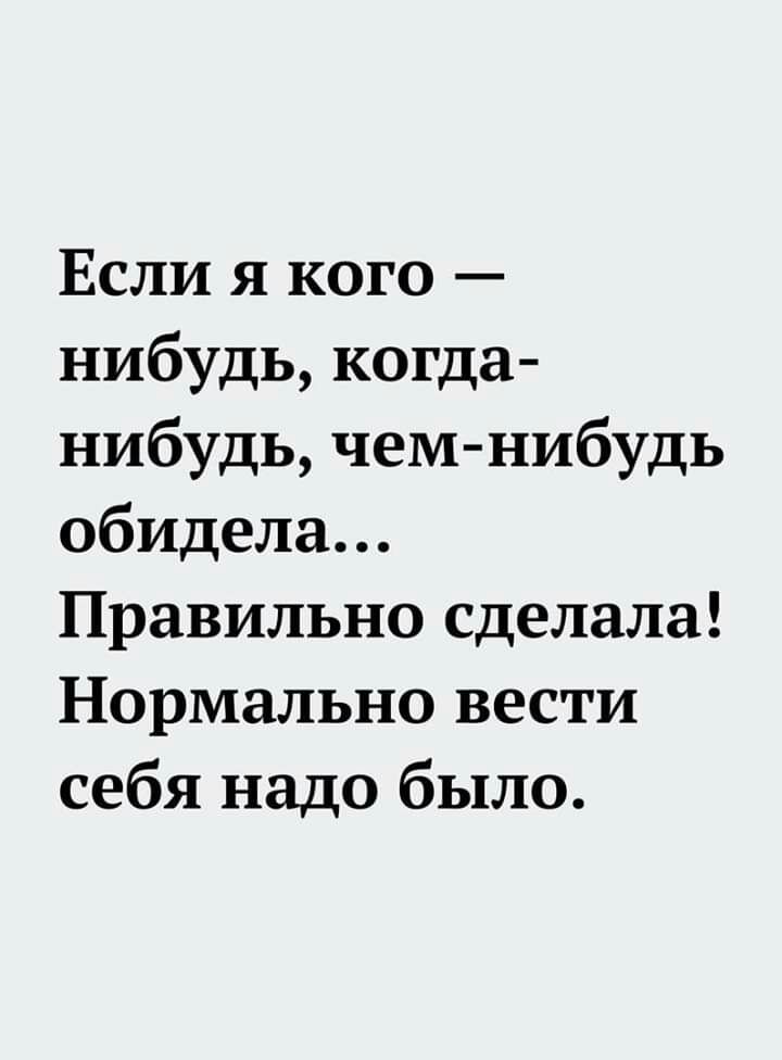 Если я кого нибудь когда нибудь чем нибудь обидела Правильно сделала Нормально вести себя надо было