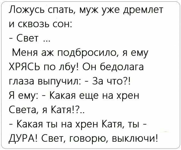 Ложусь спать муж уже дремлет и сквозь сон Свет Меня аж подбросило я ему ХРЯСЬ по лбу Он бедолага глаза выпучил За что Я ему Какая еще на хрен Света я Катя_ Какая ты на хрен Катя ты ДУРА Свет говорю выключи
