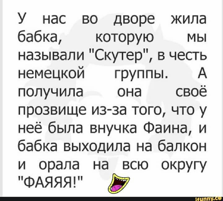 У нас ВО Дворе ЖИЛд бабка которую мы называли Скутер в честь немецкой группы А получила она своё прозвище из за того что у неё была внучка Фаина и бабка выходила на балкон и орала на всю округу ФАЯЯЯ