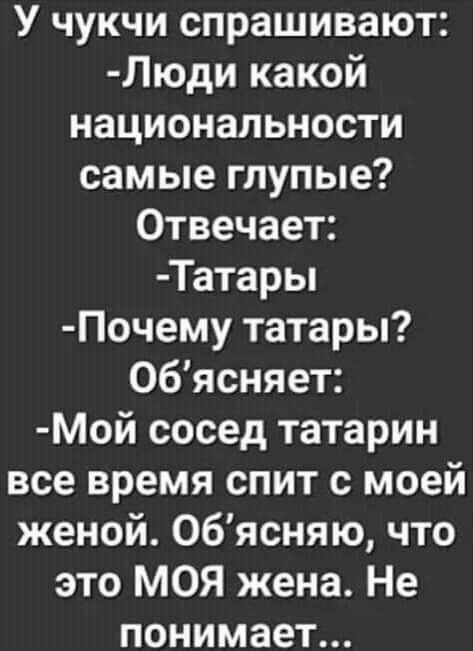 У чукчи спрашивают Люди какой национальности самые глупые Отвечает Татары Почему татары Обясняет МОй сосед татарин все время спит с моей женой 06ясняю что это МОЯ жена Не понимает