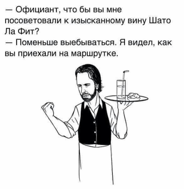 Официант что бы вы мне посоветовали к изысканному вину Шато Ла Фит Поменьше выебываться Я видел как вы приехали на маршрутке