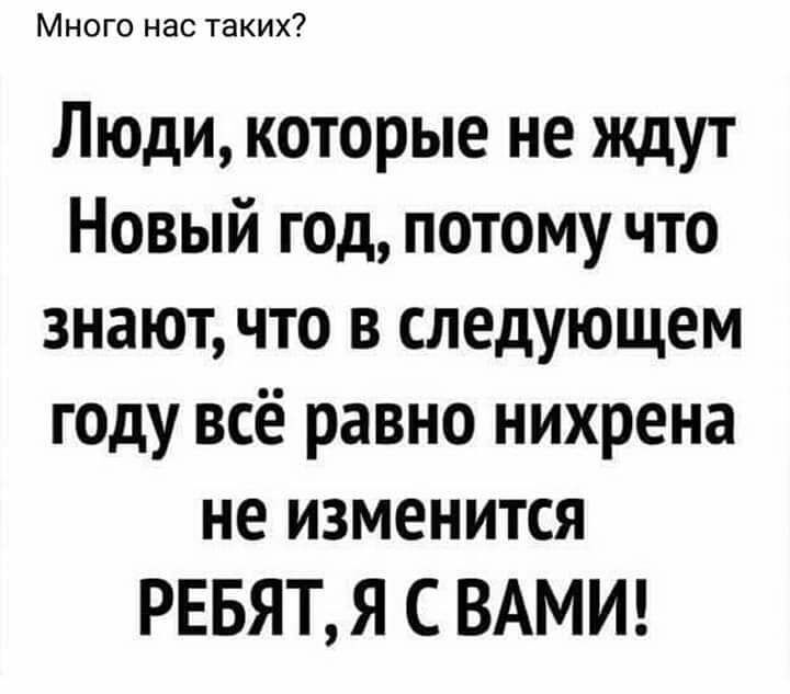 Много нас таких Люди которые не ждут Новый год потому что знают что в следующем году всё равно нихрена не изменится РЕБЯТ Я С ВАМИ