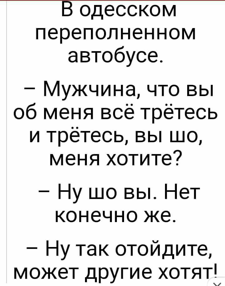 В одесском переполненном автобусе Мужчина что вы об меня всё трётесь и трётесь вы шо меня хотите Ну шо вы Нет конечно же Ну так отойдите может другие хотят