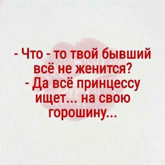 Что то твой бывший всё не женится да всё принцессу ищет на свою горошину
