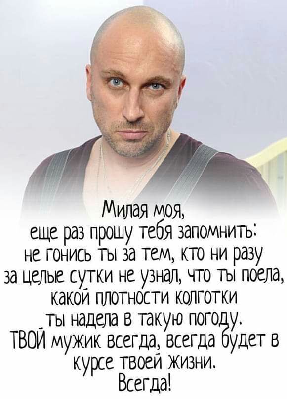 Милая моя еще раз прошу тебя запомнить не гонись ты за тем кто ни разу за целые сутки не узнал что ты поела какои плотности колготки _ты надела в такую пого у ТВОИ мужик всегда всегда удет в курсе твоей жизни Всегда