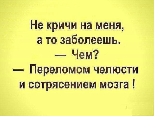Не кричи на меня а то заболеешь Чем Перепомом челюсти и сотрясением мозга