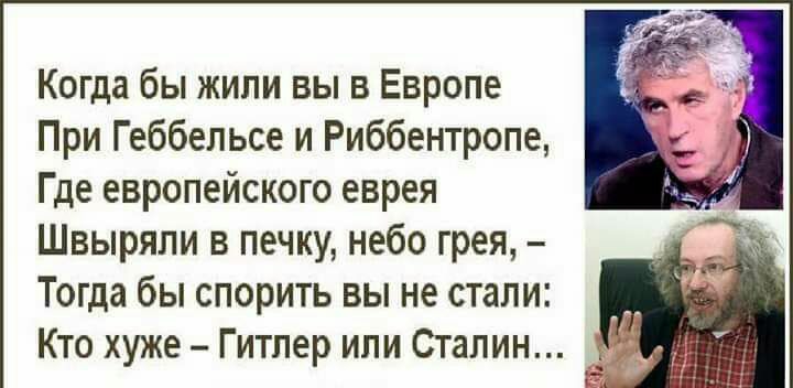 Когда бы жили вы в Европе При Геббельсе и Риббентропе Где европейского еврея Швыряли в печку небо грея Тогда бы спорить вы не стали Кто хуже Гитпер ипи Сталин _
