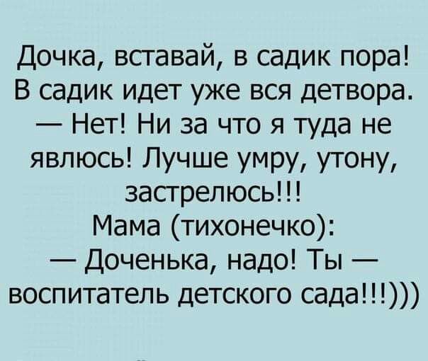 Дочка вставай в садик пора В садик идет уже вся детвора Нет Ни за что я туда не явлюсь Лучше умру утону застрелюсь Мама тихонечко Доченька надо Ты воспитатель детского сада
