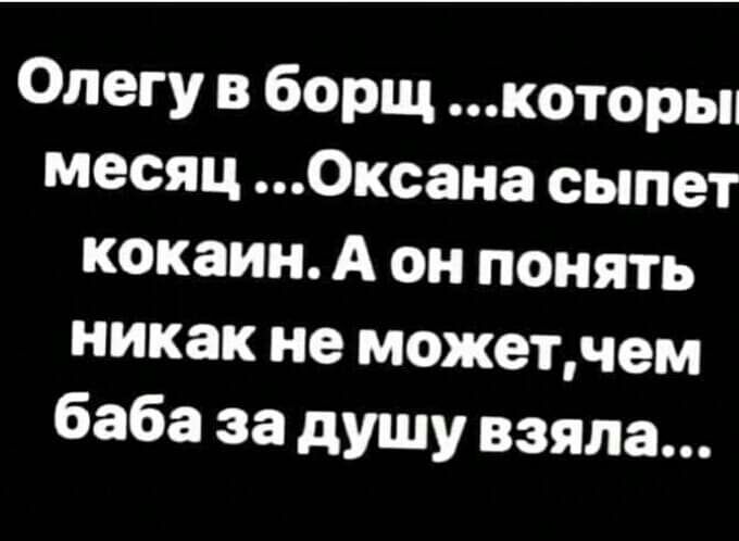 Олегу в борщ которьп месяц Оксана сыпет кокаин А он понять никак не можетчем баба за душу взяла