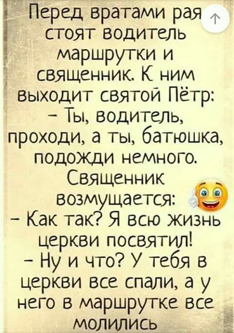 3 Перед вратами рая Ф і стоят водитель _ маршрутки и священник К ним выходит святой Пётр Ты водитель проходи а ты батюшка подожци немного Священник возмущается Как так Я всю жизнь церкви посвятил Ну и что У тебя в церкви все спали а у него в маршрутке все молились