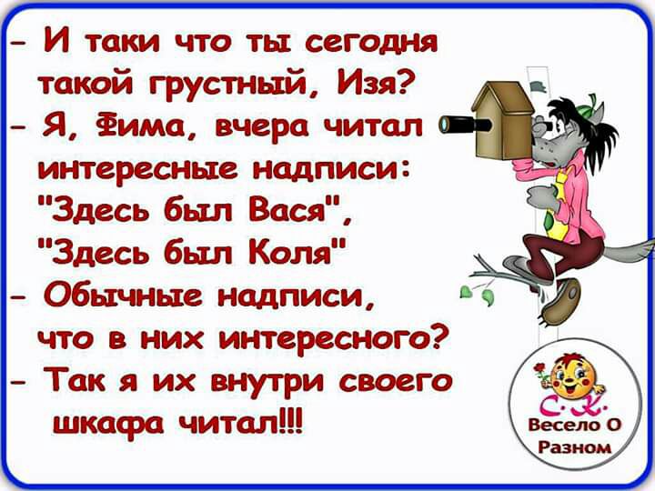 И таки что ты сегодня такой грустный Изя Я Фима вчера читал интересные надписи Здесь был Вася Здесь был Коля Обычные надписи что в них интересного Так я их внутри своего шкафа читал