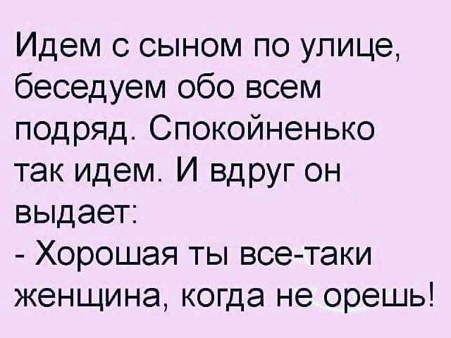 Идем с сыном по улице беседуем обо всем подряд Спокойненько так идем И вдруг он выдает хорошая ТЫ все таки женщина когда не орешь