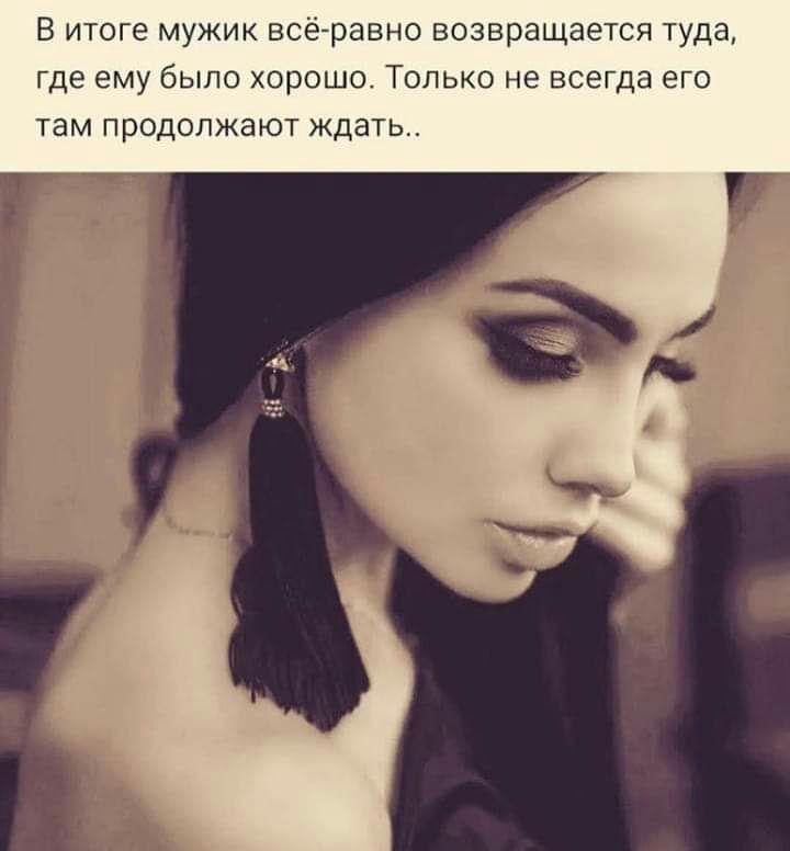 В итоге мужик всё равно возвращается туда где ему было хорошо Только не всегда его там продолжают ждать