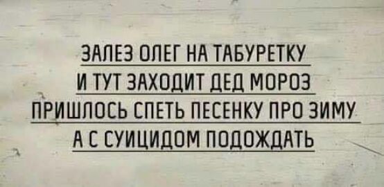 ЗАПЕЗ ППЕГ НА ТАБУРЕТКУ И ТУТ ЗАХОДИТ дЕД МОРОЗ ПРИШЛОСЬ ЕПЕТЬ ПЕСЕНКУ ПРО ЗИМУ А С СУИЦИДОМ ПОДОЖДАТЬ