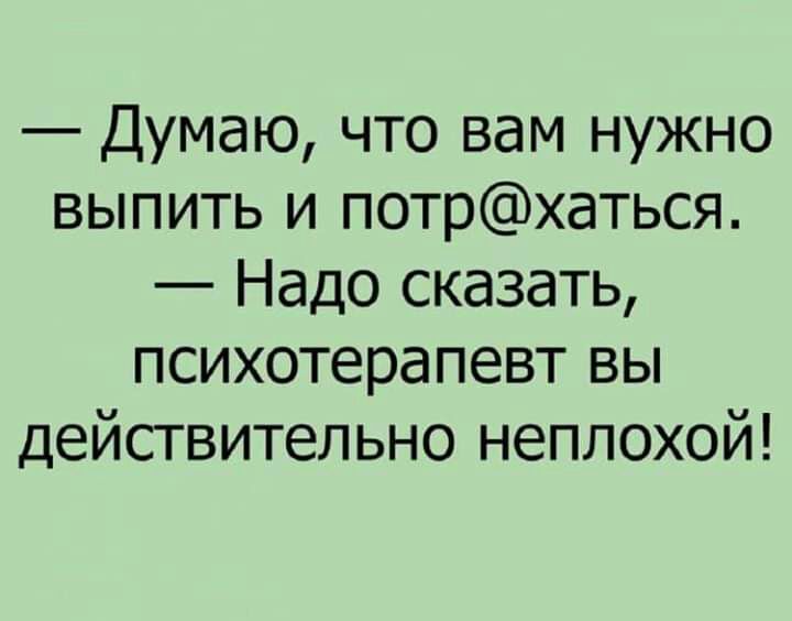 Думаю что вам нужно выпить и потрхаться Надо сказать психотерапевт вы действительно неплохой
