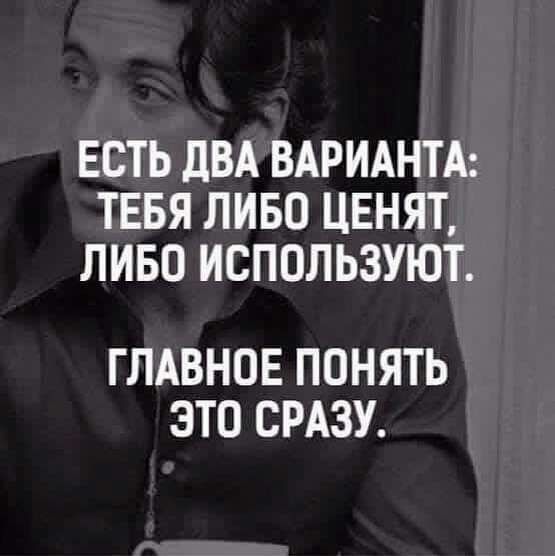 ЕСТЬ дВА ВАРИАНТА ТЕБЯ ЛИБО ЦЕНЯТ ЛИБО ИСПОЛЬЗУЮТ ГЛАВНОЕ ПОНЯТЬ ЭТО СРАЗУ
