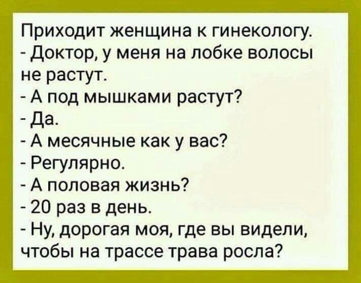 Приходит женщина к гинекологу доктор у меня на лобке волосы не растут А под мышками растут Да А месячные как у вас Регулярно А половая жизнь 20 раз в день Ну дорогая моя где вы видели чтобы на трассе трава росла