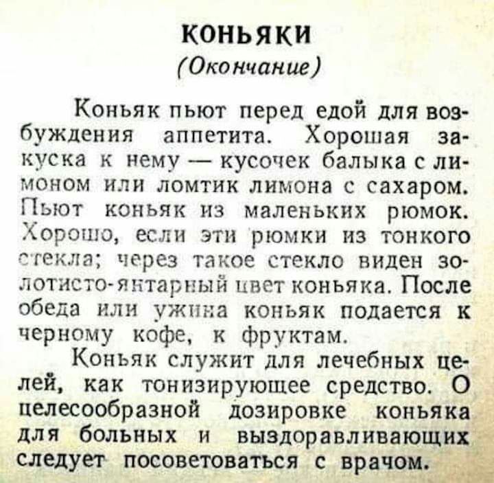 КОНЬЯК Окончание Коньяк пьют перед едой для вов буждения аппетита Хорошая за куска нему кусочек балыка с ли МОНОМ ИЛИ ЛОМТИК лимона С сахаром ПЫОТ КОНЬЯК ИЗ маленьких рЮМОК Хорошо если эти рюмки из тонкого егекла через такое стекло виден зо дотисто янтариый цвет коньяка После обеда или ужина коньяк подается к черному кофе к фруктам Коньяк служит для лечебных цеч лей как тонизирующее средство 0__ ц
