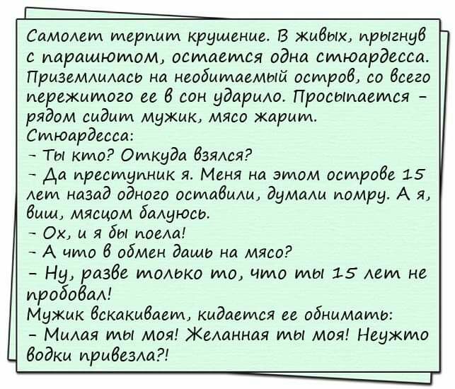 Самолет терпит крушение В живых ирыгнуб с парашютом остается одна стюардесса Приземтмасо на необитаемый остров со всего пережитого ее 6 сон ударыю Просыпается рядом сидит мужик мясо жарит Стюардесса Ты кто Откуда Взялся Аа преступник я Меня на этом острове 15 лет назад одного штабыш думащ помру А я баш мящом баАуюсь Ох и я бы поем А что 6 обмен даши на мясо Ну разбе толоко то что ты 15 Ает не проб