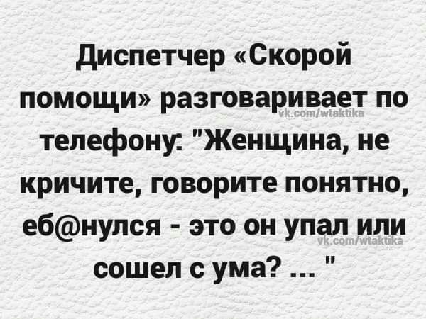 диспетчер Скорой помощи разговаривает по телефону Женщина не кричите говорите понятно ебнупся это он упал или сошел с ума