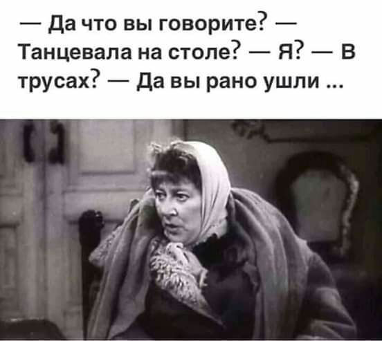 да что вы говорите Танцевала на столе Я В трусах да вы рано ушли