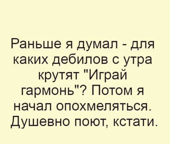 Раньше я думал для каких дебилов с утра крутят Играй гармонь Потом я начал опохмепяться Душевно поют кстати