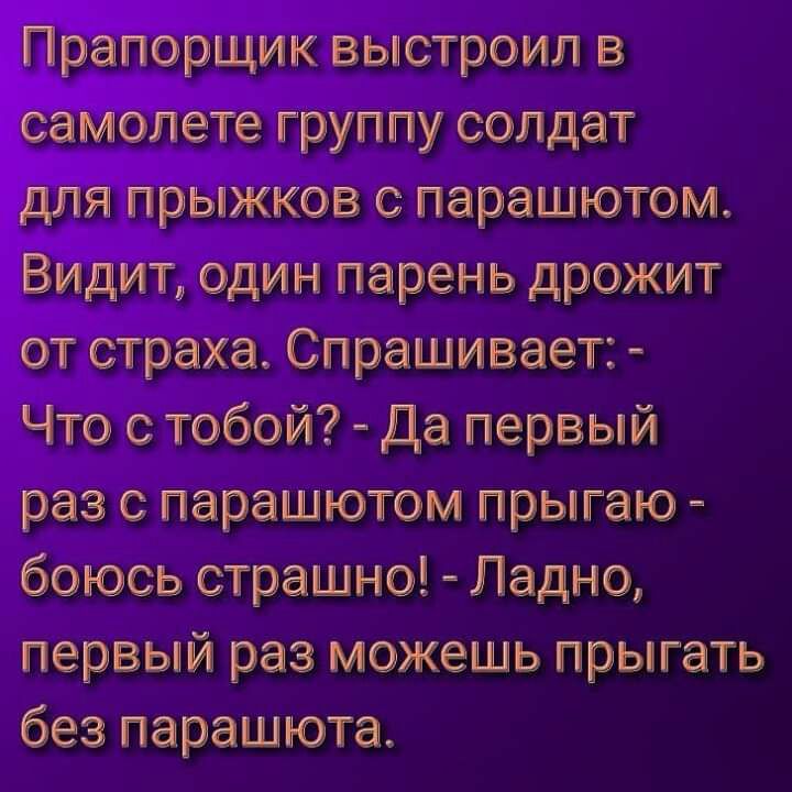 рапорЩик выстроил в олете группу солдат я прыжков с парашютом Видйт один парень дрожит _от страха Спрашивает Что с тобой Да первый раз с парашютом прыгаю боюсь страшно Ладно первый раз можешь прыгать без парашюта