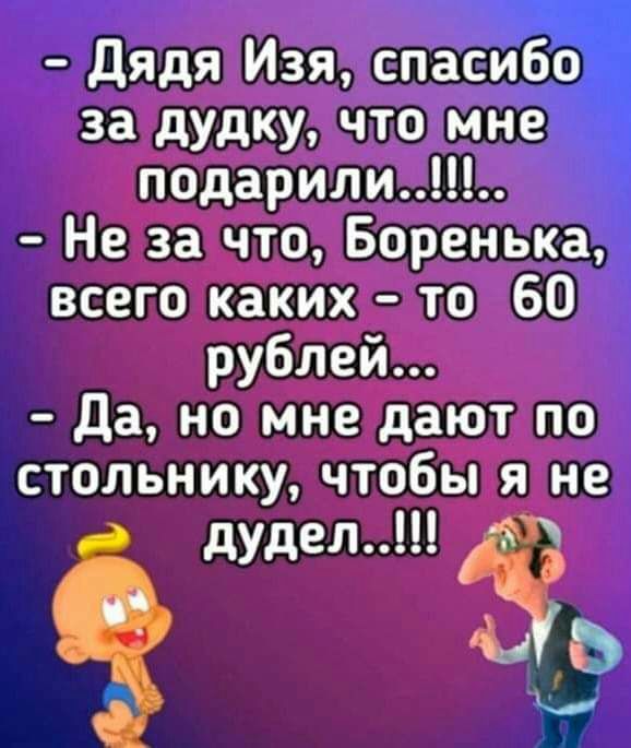 Дядя Изя спасибо за дудку что мне подарили Не за что Боренька всего каких то 60 рублей Да но мне дают по стольнику чтобы я не дудел т ч Ь