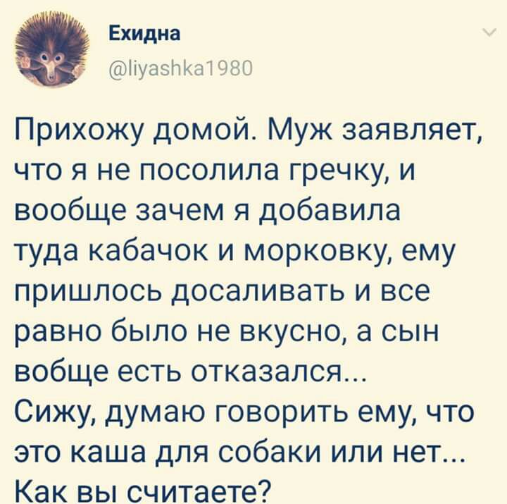 Ехидна ііуаэНМаЮЗО Прихожу домой Муж заявляет что я не посолила гречку и вообще зачем я добавила туда кабачок и морковку ему пришлось досаливать и все равно было не вкусно а сын вобще есть отказался Сижу думаю говорить ему что это каша для собаки или нет Как вы считаете